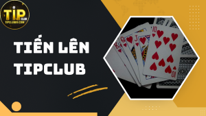Cách chơi tiến lên TIPCLUB chuẩn xác dành cho tân binh