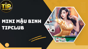 Mini Mậu Binh TIPCLUB – Chiến thuật săn bài mạnh cực cuốn